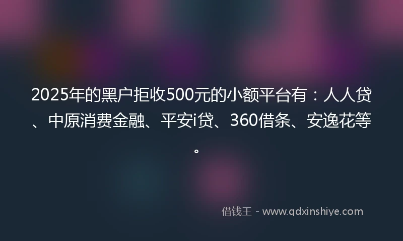 2025年的黑户拒收500元的小额平台有：人人贷、中原消费金融、平安i贷、360借条、安逸花等。