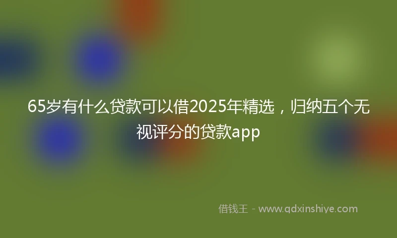 65岁有什么贷款可以借2025年精选，归纳五个无视评分的贷款app