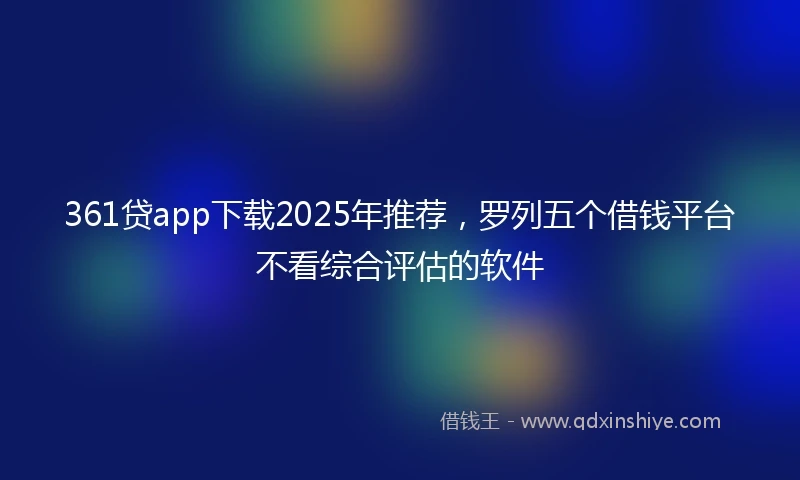 361贷app下载2025年推荐，罗列五个借钱平台不看综合评估的软件