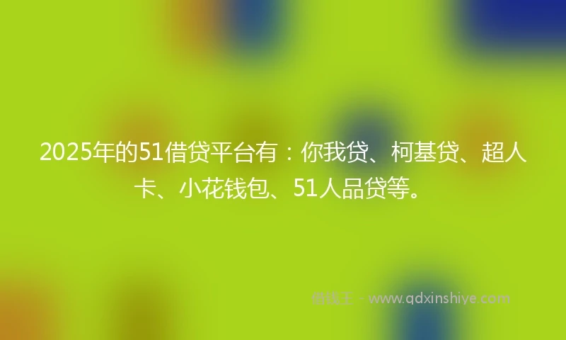 2025年的51借贷平台有：你我贷、柯基贷、超人卡、小花钱包、51人品贷等。