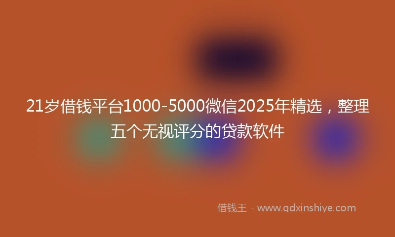 21岁借钱平台1000-5000微信2025年精选，整理五个无视评分的贷款软件