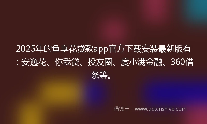2025年的鱼享花贷款app官方下载安装最新版有：安逸花、你我贷、投友圈、度小满金融、360借条等。