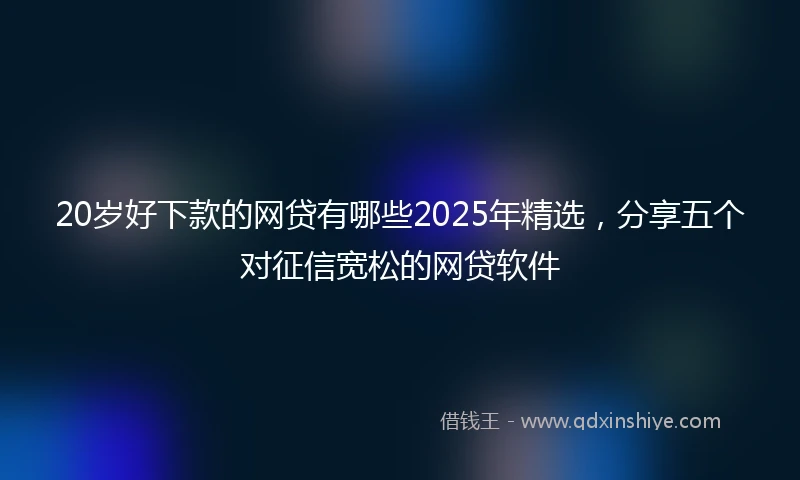 20岁好下款的网贷有哪些2025年精选，分享五个对征信宽松的网贷软件