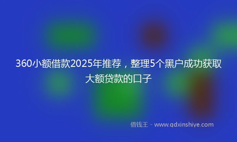 360小额借款2025年推荐，整理5个黑户成功获取大额贷款的口子