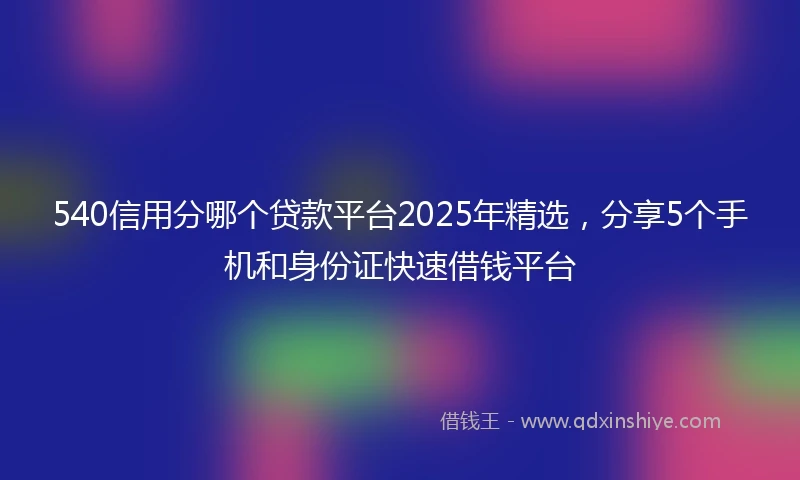 540信用分哪个贷款平台2025年精选，分享5个手机和身份证快速借钱平台