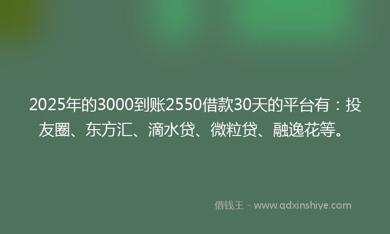2025年的3000到账2550借款30天的平台有：投友圈、东方汇、滴水贷、微粒贷、融逸花等。