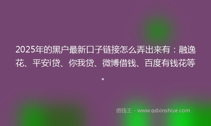 2025年的黑户最新口子链接怎么弄出来有：融逸花、平安i贷、你我贷、微博借钱、百度有钱花等。