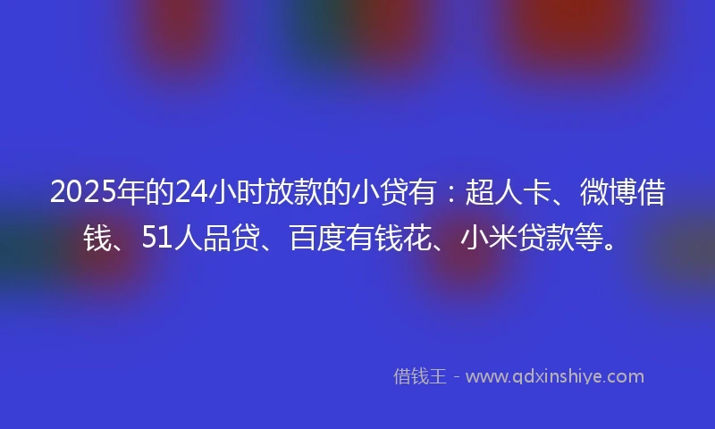 2025年的24小时放款的小贷有：超人卡、微博借钱、51人品贷、百度有钱花、小米贷款等。