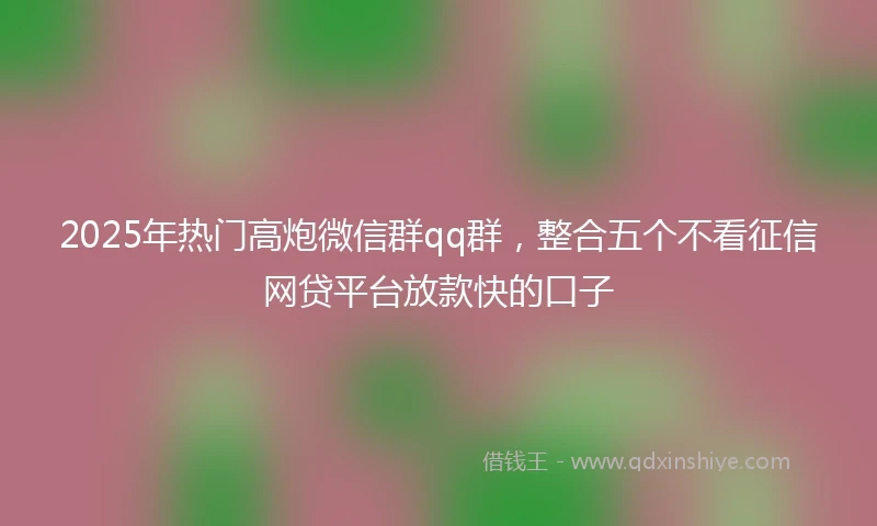 2025年热门高炮微信群qq群，整合五个不看征信网贷平台放款快的口子