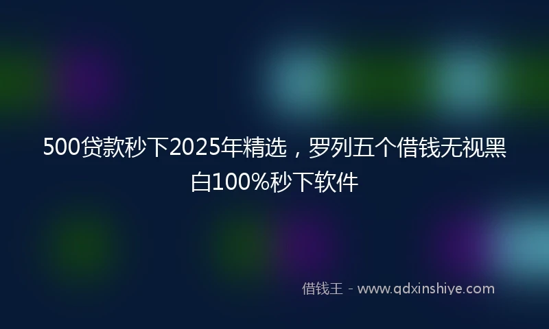 500贷款秒下2025年精选，罗列五个借钱无视黑白100%秒下软件