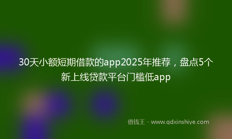 30天小额短期借款的app2025年推荐，盘点5个新上线贷款平台门槛低app