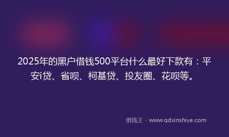 2025年的黑户借钱500平台什么最好下款有：平安i贷、省呗、柯基贷、投友圈、花呗等。