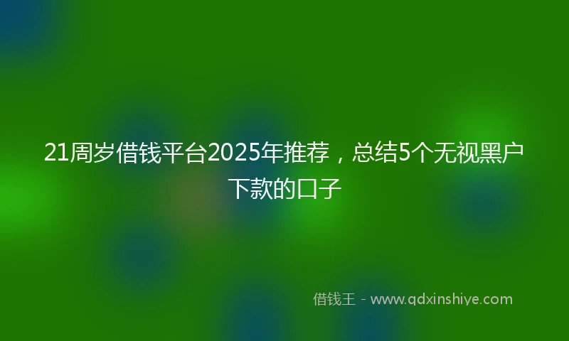 21周岁借钱平台2025年推荐，总结5个无视黑户下款的口子