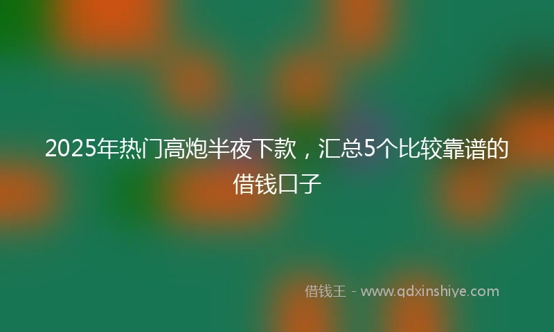 2025年热门高炮半夜下款，汇总5个比较靠谱的借钱口子