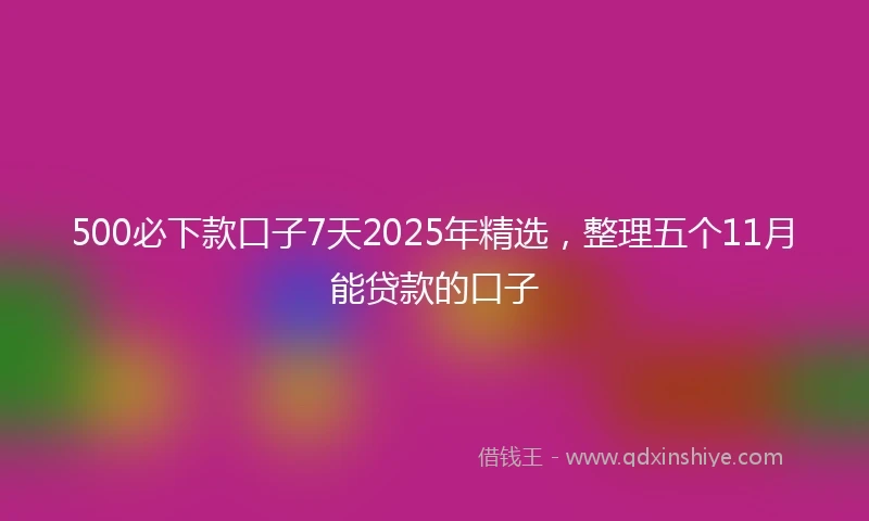 500必下款口子7天2025年精选，整理五个11月能贷款的口子