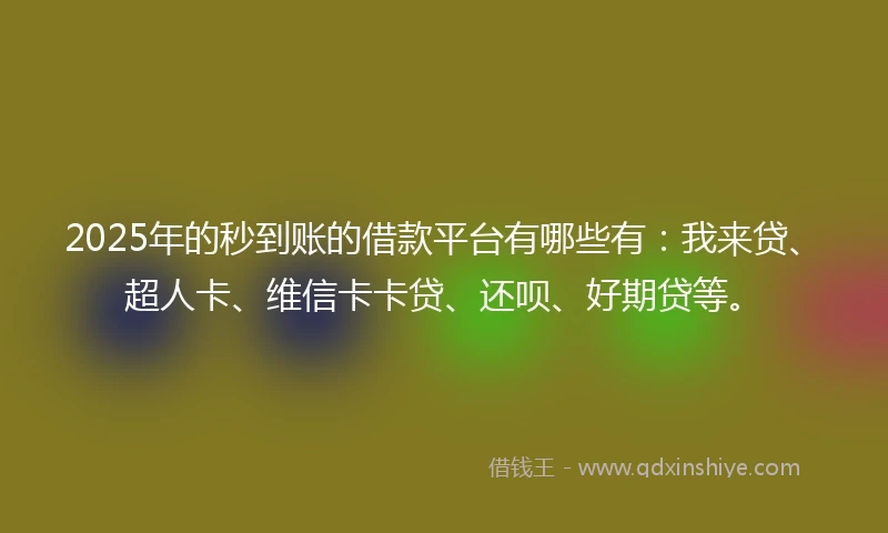 2025年的秒到账的借款平台有哪些有：我来贷、超人卡、维信卡卡贷、还呗、好期贷等。