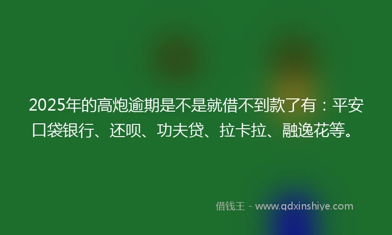 2025年的高炮逾期是不是就借不到款了有:平安口袋银行、还呗、功夫贷、拉卡拉、融逸花等。