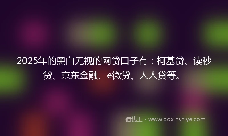 2025年的黑白无视的网贷口子有：柯基贷、读秒贷、京东金融、e微贷、人人贷等。