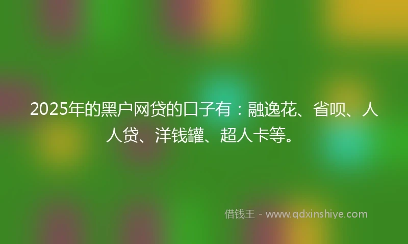 2025年的黑户网贷的口子有：融逸花、省呗、人人贷、洋钱罐、超人卡等。