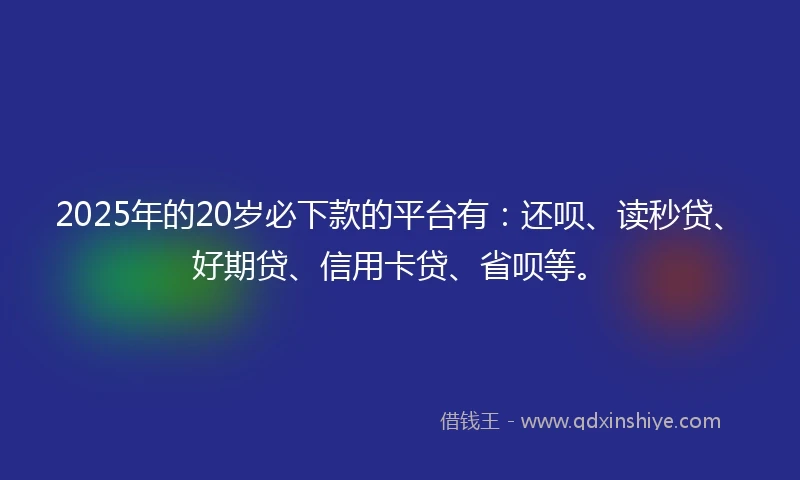 2025年的20岁必下款的平台有：还呗、读秒贷、好期贷、信用卡贷、省呗等。