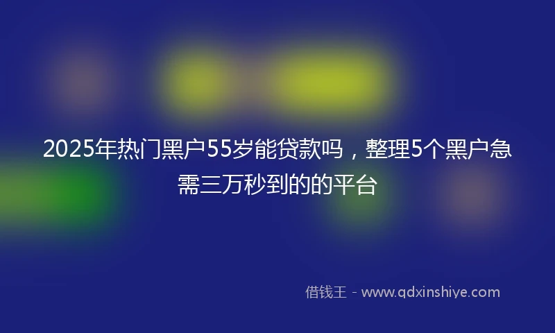 2025年热门黑户55岁能贷款吗，整理5个黑户急需三万秒到的的平台