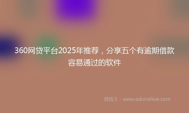 360网贷平台2025年推荐，分享五个有逾期借款容易通过的软件