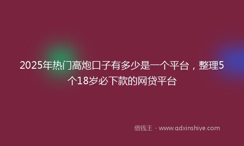 2025年热门高炮口子有多少是一个平台，整理5个18岁必下款的网贷平台