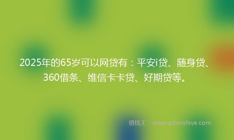 2025年的65岁可以网贷有：平安i贷、随身贷、360借条、维信卡卡贷、好期贷等。