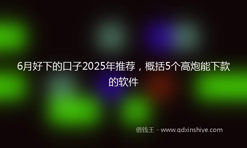 6月好下的口子2025年推荐,概括5个高炮能下款的软件