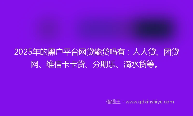 2025年的黑户平台网贷能贷吗有：人人贷、团贷网、维信卡卡贷、分期乐、滴水贷等。