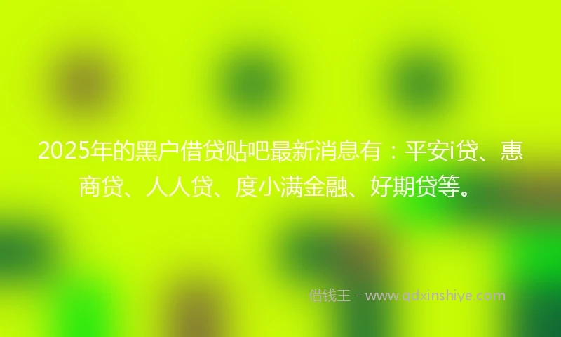 2025年的黑户借贷贴吧最新消息有：平安i贷、惠商贷、人人贷、度小满金融、好期贷等。
