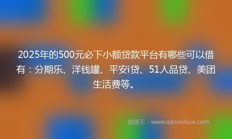 2025年的500元必下小额贷款平台有哪些可以借有：分期乐、洋钱罐、平安i贷、51人品贷、美团生活费等。
