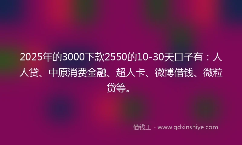 2025年的3000下款2550的10-30天口子有：人人贷、中原消费金融、超人卡、微博借钱、微粒贷等。