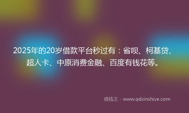 2025年的20岁借款平台秒过有：省呗、柯基贷、超人卡、中原消费金融、百度有钱花等。