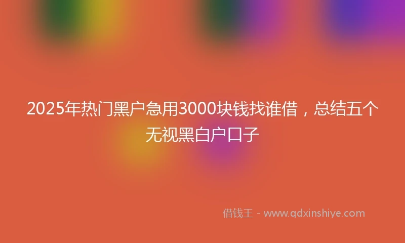 2025年热门黑户急用3000块钱找谁借，总结五个无视黑白户口子