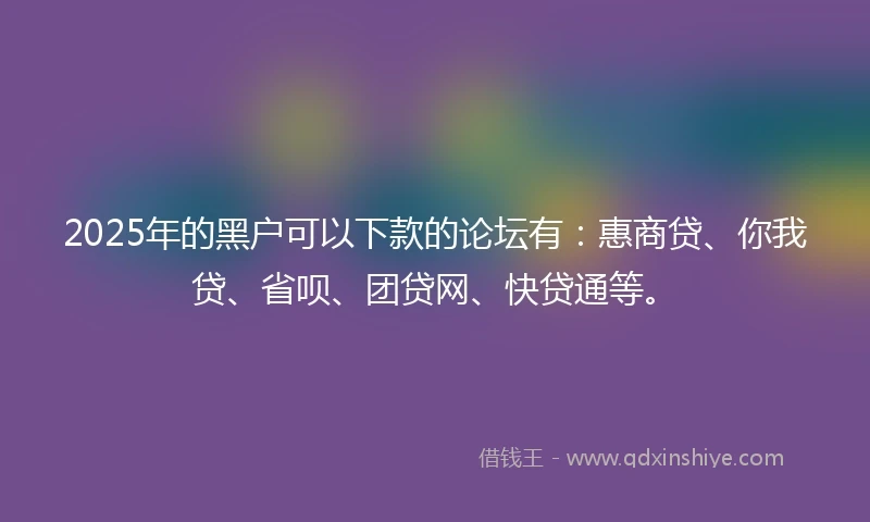 2025年的黑户可以下款的论坛有：惠商贷、你我贷、省呗、团贷网、快贷通等。