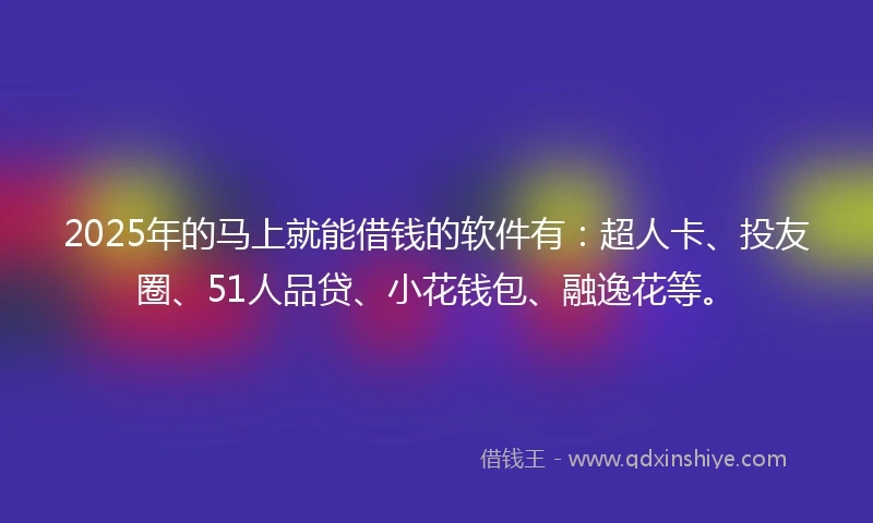 2025年的马上就能借钱的软件有：超人卡、投友圈、51人品贷、小花钱包、融逸花等。