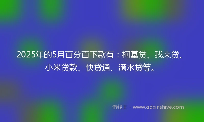 2025年的5月百分百下款有：柯基贷、我来贷、小米贷款、快贷通、滴水贷等。