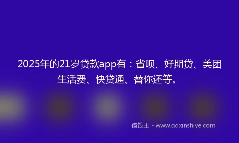 2025年的21岁贷款app有：省呗、好期贷、美团生活费、快贷通、替你还等。