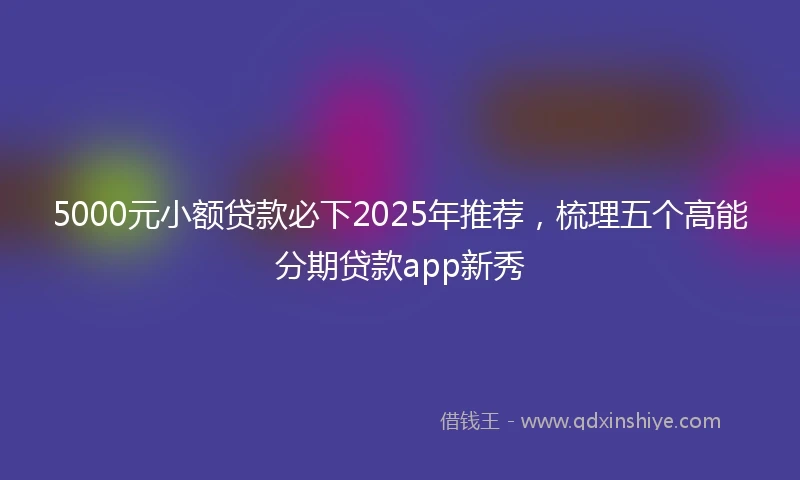 5000元小额贷款必下2025年推荐，梳理五个高能分期贷款app新秀