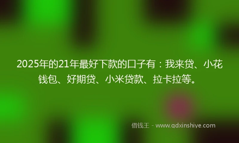 2025年的21年最好下款的口子有：我来贷、小花钱包、好期贷、小米贷款、拉卡拉等。