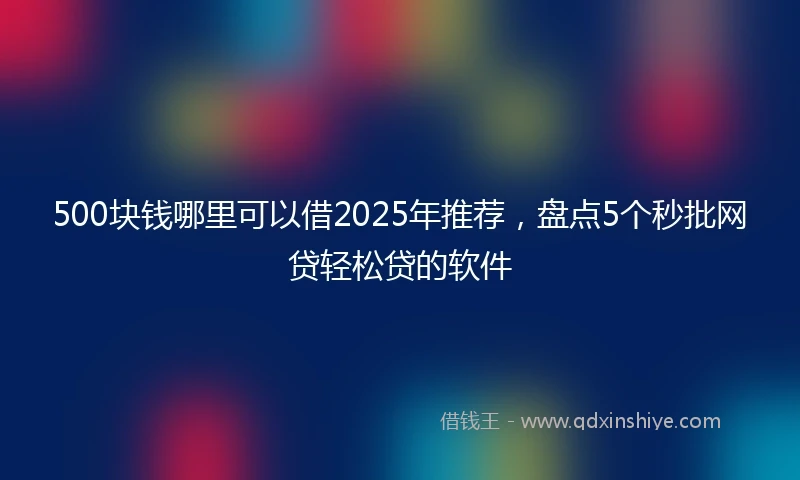 500块钱哪里可以借2025年推荐，盘点5个秒批网贷轻松贷的软件