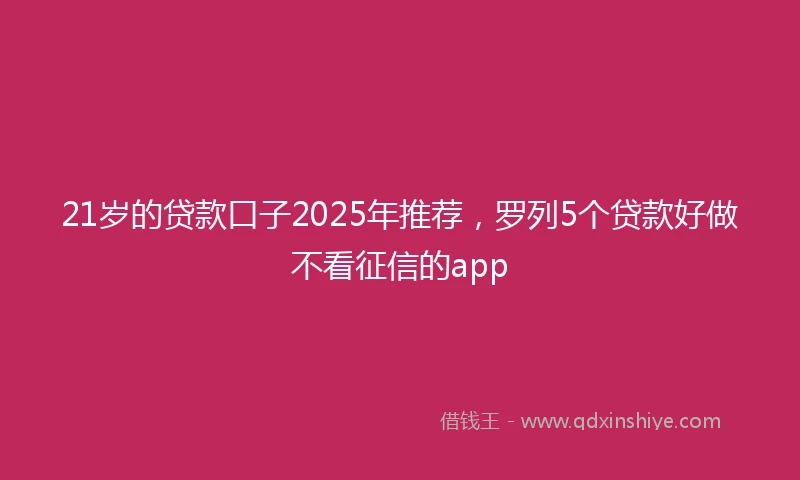 21岁的贷款口子2025年推荐，罗列5个贷款好做不看征信的app