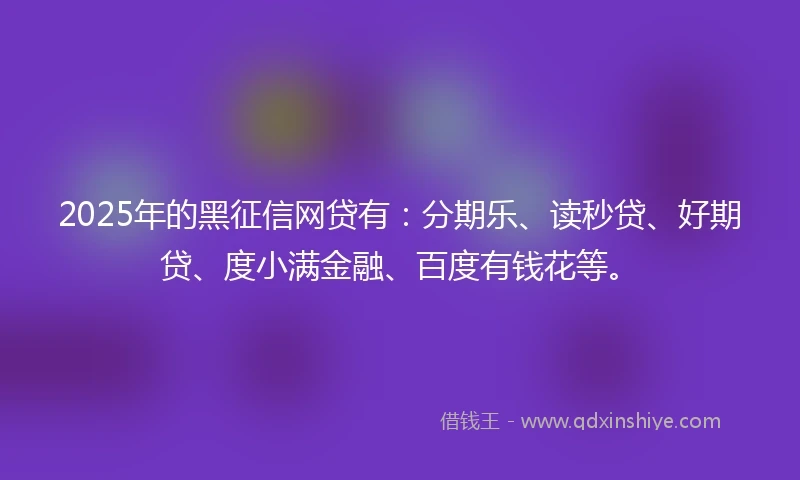 2025年的黑征信网贷有：分期乐、读秒贷、好期贷、度小满金融、百度有钱花等。