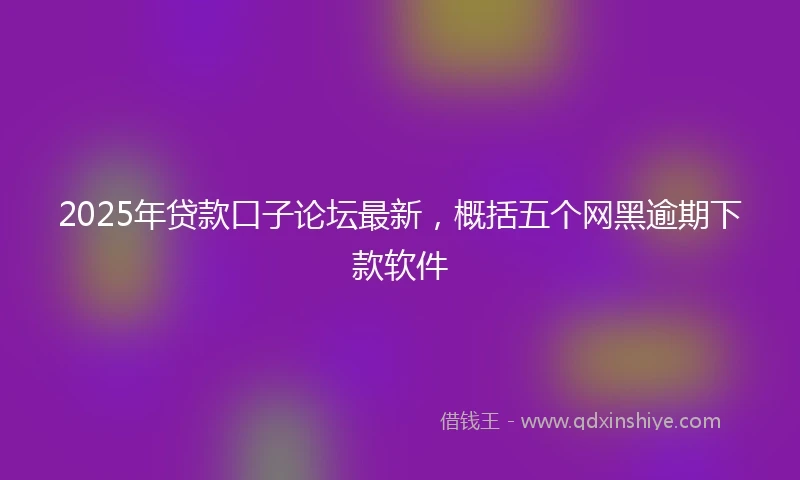 2025年贷款口子论坛最新，概括五个网黑逾期下款软件