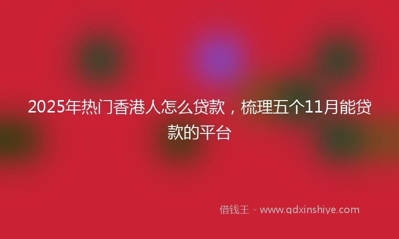 2025年热门香港人怎么贷款，梳理五个11月能贷款的平台