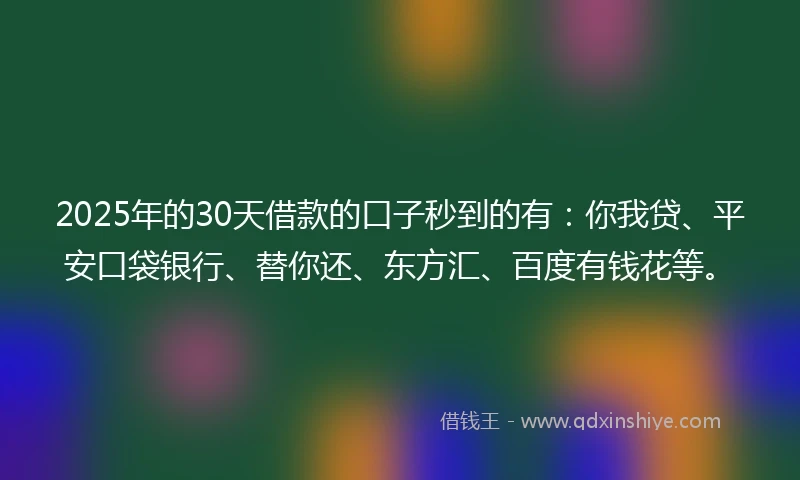 2025年的30天借款的口子秒到的有：你我贷、平安口袋银行、替你还、东方汇、百度有钱花等。