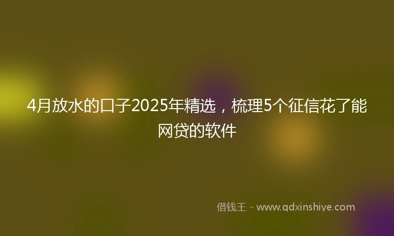 4月放水的口子2025年精选，梳理5个征信花了能网贷的软件