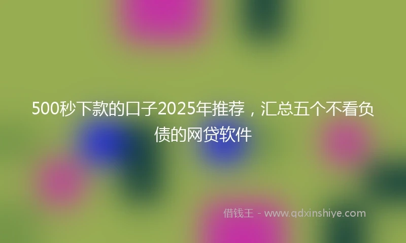 500秒下款的口子2025年推荐，汇总五个不看负债的网贷软件