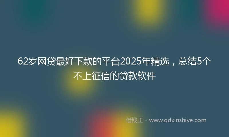 62岁网贷最好下款的平台2025年精选，总结5个不上征信的贷款软件